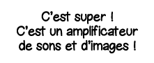 C est super   C est un amplificateur de sons et d images  