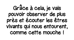 Gr   ce à cela, je vais pouvoir observer de plus près et écouter les êtres vivants qui nous entourent, comme cette mo   