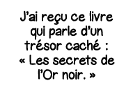 J ai reçu ce livre qui parle d un trésor caché :   Les secrets de l Or noir   
