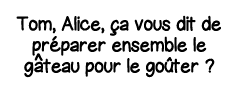Tom, Alice, ça vous dit de préparer ensemble le g   teau pour le goûter  
