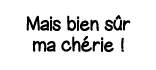Mais bien sûr ma chérie  