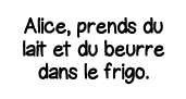 Alice, prends du lait et du beurre dans le frigo 