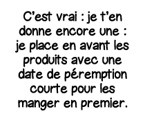 C est vrai : je t en donne encore une : je place en avant les produits avec une date de péremption courte pour les ma   
