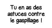 Tu en as des astuces contre le gaspillage  