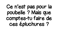 Ce n est pas pour la poubelle   Mais que comptes-tu faire de ces épluchures  