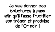 Je vais donner ces épluchures à papy afin qu il fasse fructifier son trésor et produise de l Or noir  