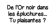 De l Or noir dans les épluchures    Tu plaisantes  