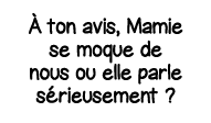 À ton avis, Mamie se moque de nous ou elle parle sérieusement  