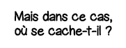 Mais dans ce cas, où se cache-t-il  