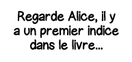 Regarde Alice, il y a un premier indice dans le livre   