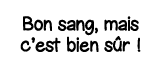 Bon sang, mais c est bien sûr  