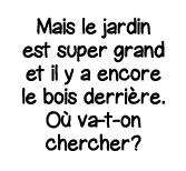 Mais le jardin est super grand et il y a encore le bois derrière  Où va-t-on chercher 