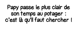 Papy passe le plus clair de son temps au potager : c est là qu il faut chercher   