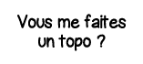 Vous me faites un topo  