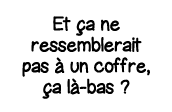 Et ça ne ressemblerait pas à un coffre, ça là-bas  