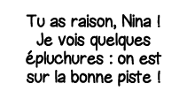Tu as raison, Nina   Je vois quelques épluchures : on est sur la bonne piste  