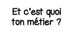 Et c est quoi ton métier  