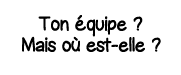 Ton équipe   Mais où est-elle  