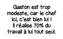 Gaston est trop modeste, car le chef ici, c est bien lui   Il réalise 70% du travail à lui tout seul 