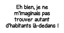 Eh bien, je ne m imaginais pas trouver autant d habitants là-dedans  