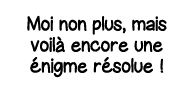 Moi non plus, mais voilà encore une énigme résolue  