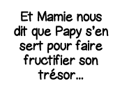 Et Mamie nous dit que Papy s en sert pour faire fructifier son trésor   