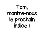 Tom, montre-nous le prochain indice  