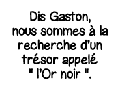 Dis Gaston, nous sommes à la recherche d un trésor appelé    l Or noir    