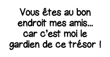 Vous êtes au bon endroit mes amis    car c est moi le gardien de ce trésor  
