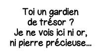 Toi un gardien de trésor   Je ne vois ici ni or, ni pierre précieuse   