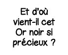 Et d où vient-il cet Or noir si précieux  