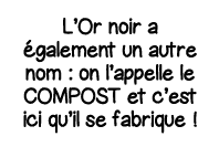 L Or noir a également un autre nom : on l appelle le compost et c est ici qu il se fabrique  