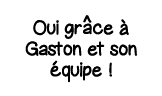 Oui gr   ce à Gaston et son équipe  