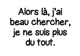 Alors là, j ai beau chercher, je ne suis plus du tout  