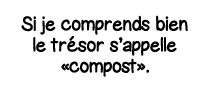 Si je comprends bien le trésor s appelle  compost  