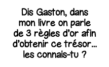 Dis Gaston, dans mon livre on parle de 3 règles d or afin d obtenir ce trésor    les connais-tu  