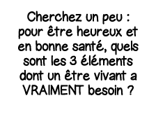 Cherchez un peu : pour être heureux et en bonne santé, quels sont les 3 éléments dont un être vivant a VRAIMENT besoin  