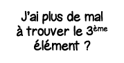J ai plus de mal à trouver le 3ème élément  