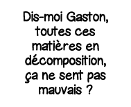 Dis-moi Gaston, toutes ces matières en décomposition, ça ne sent pas mauvais  