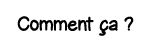 Comment ça  