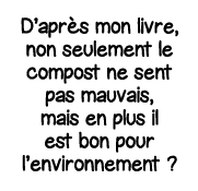 D après mon livre, non seulement le compost ne sent pas mauvais, mais en plus il est bon pour l environnement  