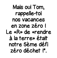 Mais oui Tom, rappelle-toi nos vacances en zone zéro   Le  R  de  rendre à la terre  était notre 5ème défi zéro déche   