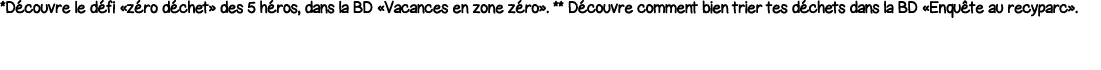 *Découvre le défi  zéro déchet  des 5 héros, dans la BD  Vacances en zone zéro   ** Découvre comment bien trier tes d   