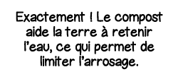 Exactement   Le compost aide la terre à retenir l eau, ce qui permet de limiter l arrosage 