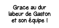 Grâce au dur labeur de Gaston et son équipe  