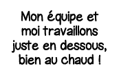 Mon équipe et moi travaillons juste en dessous, bien au chaud  