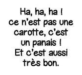 Ha, ha, ha   ce n est pas une carotte, c est un panais   Et c est aussi très bon 