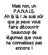 Mais non, un P A N A I S  Ah là là   Je suis sûr que je peux vous faire découvrir beaucoup de légumes que vous ne con   