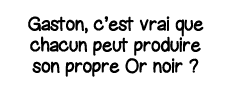 Gaston, c est vrai que chacun peut produire son propre Or noir  