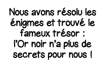 Nous avons résolu les énigmes et trouvé le fameux trésor : l Or noir n a plus de secrets pour nous  